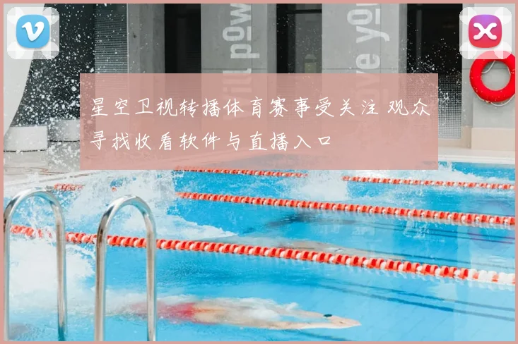星空卫视转播体育赛事受关注 观众寻找收看软件与直播入口
