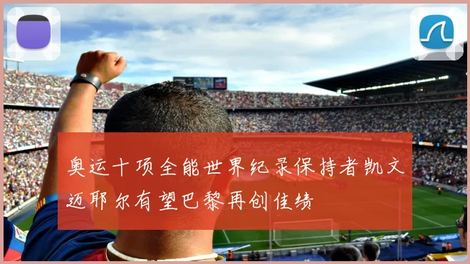 奥运十项全能世界纪录保持者凯文迈耶尔有望巴黎再创佳绩