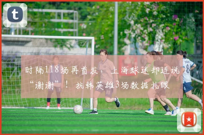 时隔118场再首发，上海球迷却连说“谢谢”！抗韩英雄3场数据扎眼