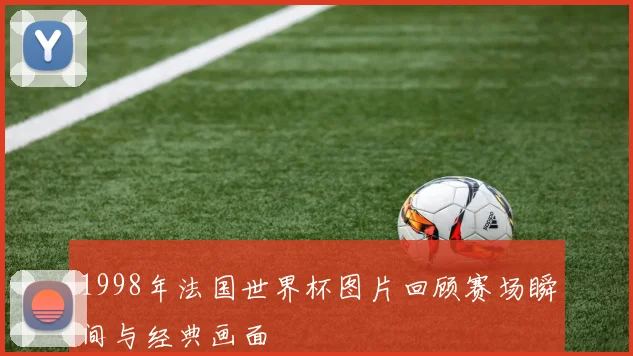 1998年法国世界杯图片回顾赛场瞬间与经典画面