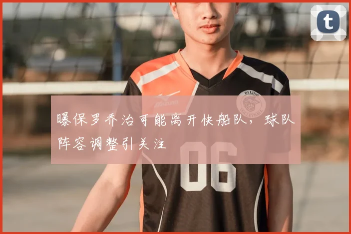 曝保罗乔治可能离开快船队，球队阵容调整引关注