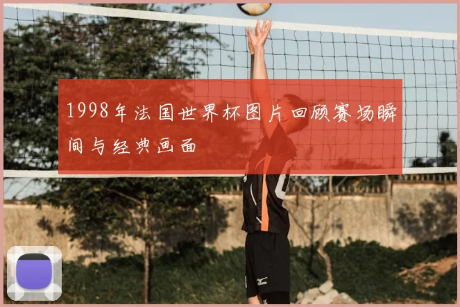 1998年法国世界杯图片回顾赛场瞬间与经典画面