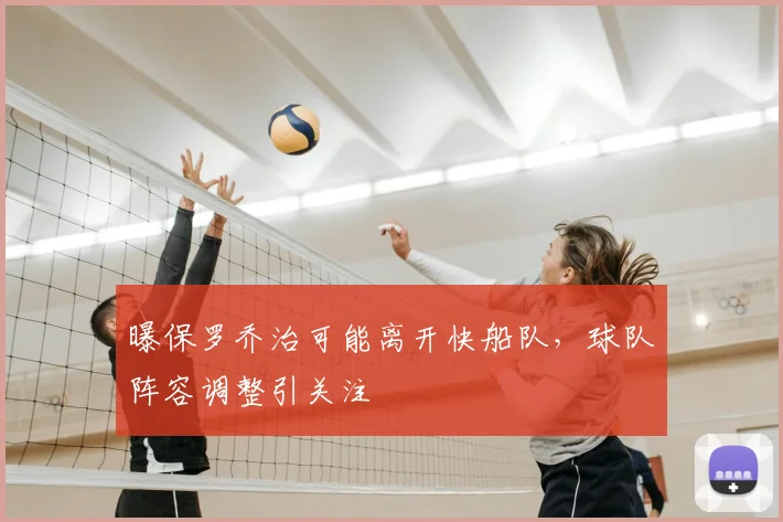 曝保罗乔治可能离开快船队，球队阵容调整引关注