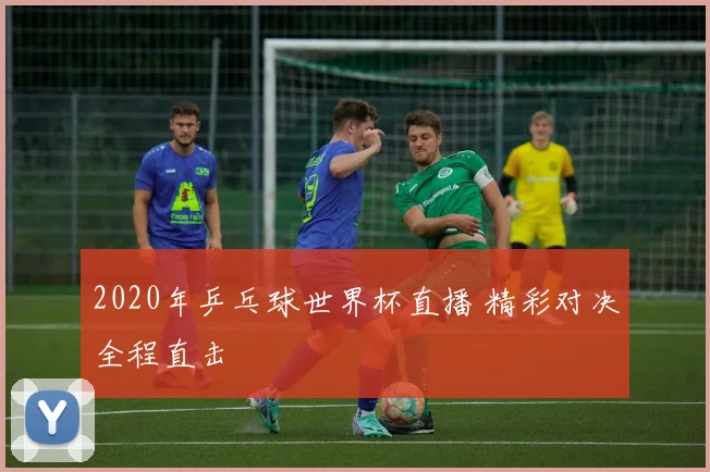 2020年乒乓球世界杯直播 精彩对决全程直击