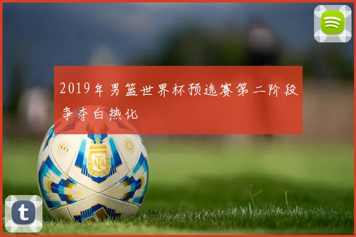 2019年男篮世界杯预选赛第二阶段争夺白热化